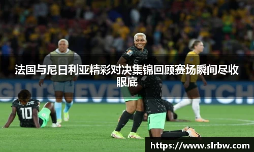 法国与尼日利亚精彩对决集锦回顾赛场瞬间尽收眼底