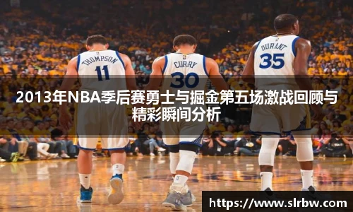2013年NBA季后赛勇士与掘金第五场激战回顾与精彩瞬间分析