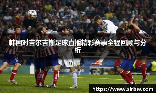 韩国对吉尔吉斯足球直播精彩赛事全程回顾与分析