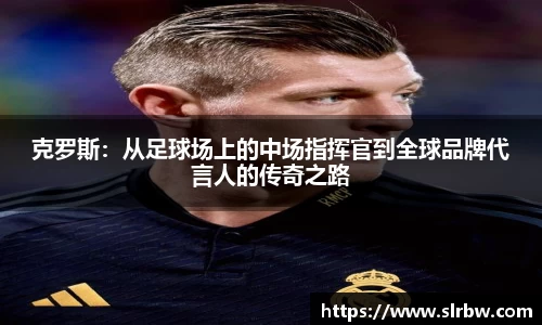 克罗斯：从足球场上的中场指挥官到全球品牌代言人的传奇之路