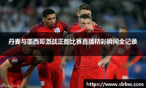 丹麦与墨西哥激战正酣比赛直播精彩瞬间全记录