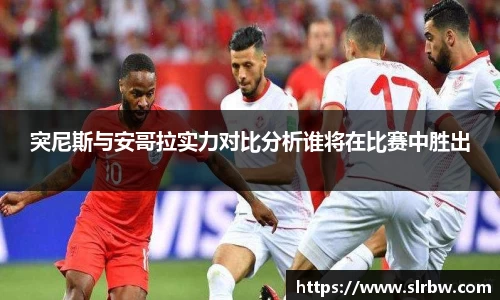 突尼斯与安哥拉实力对比分析谁将在比赛中胜出