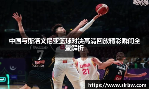 中国与斯洛文尼亚篮球对决高清回放精彩瞬间全景解析