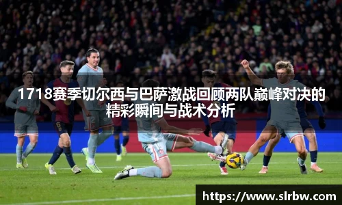 1718赛季切尔西与巴萨激战回顾两队巅峰对决的精彩瞬间与战术分析
