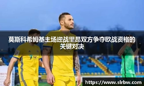 莫斯科希姆基主场迎战里昂双方争夺欧战资格的关键对决