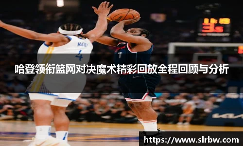 哈登领衔篮网对决魔术精彩回放全程回顾与分析