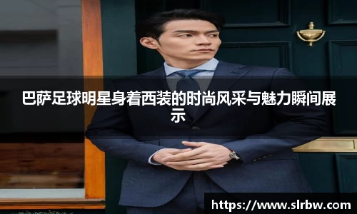 巴萨足球明星身着西装的时尚风采与魅力瞬间展示